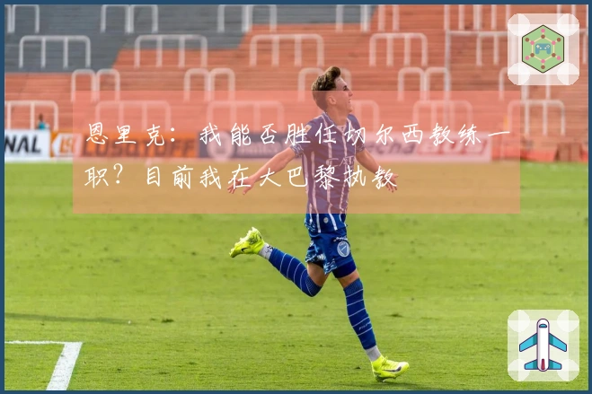 恩里克：我能否胜任切尔西教练一职？目前我在大巴黎执教