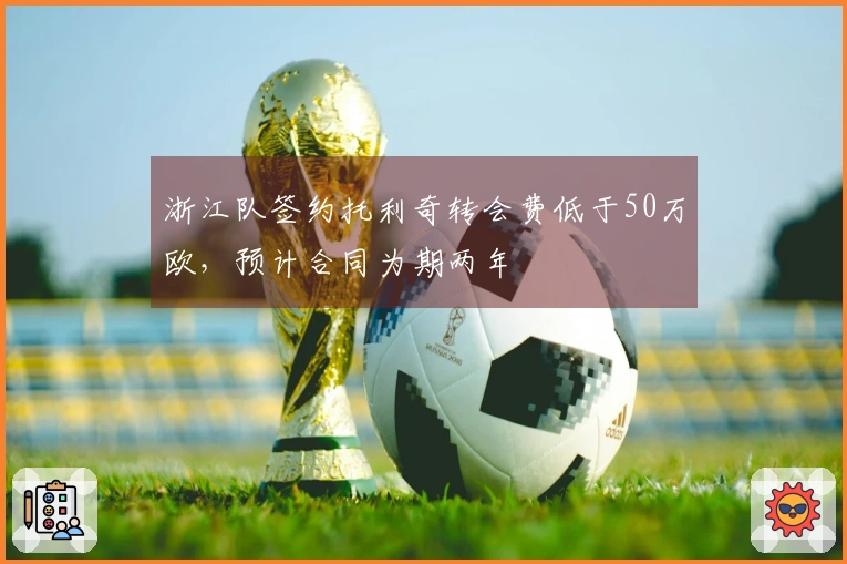 浙江队签约托利奇转会费低于50万欧，预计合同为期两年