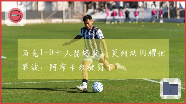 马竞1-0十人赫塔费，莫利纳闪耀世界波，阿布卡尔被罚下