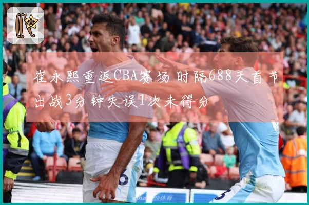 崔永熙重返CBA赛场 时隔688天首节出战3分钟失误1次未得分