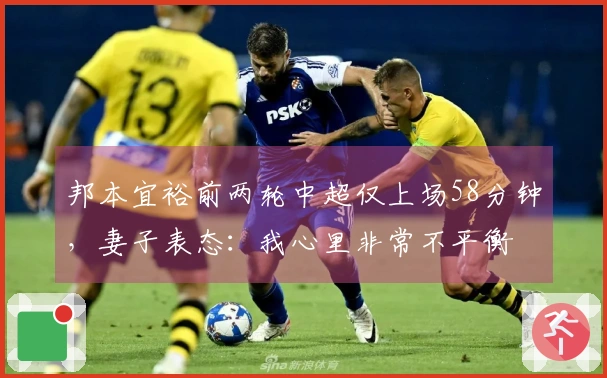 邦本宜裕前两轮中超仅上场58分钟，妻子表态：我心里非常不平衡