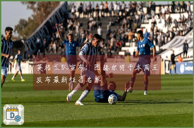 英格兰队宣布：图赫尔将于本周五发布最新征召名单