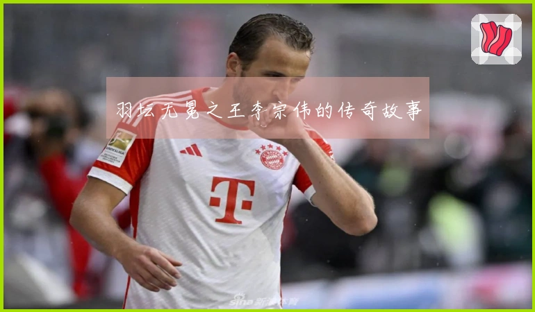 羽坛无冕之王李宗伟的传奇故事