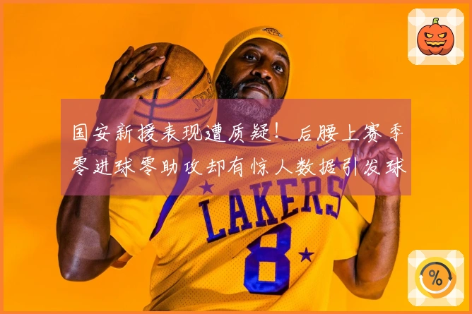 国安新援表现遭质疑！后腰上赛季零进球零助攻却有惊人数据引发球迷关注