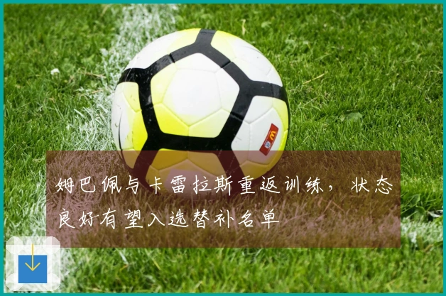 姆巴佩与卡雷拉斯重返训练，状态良好有望入选替补名单