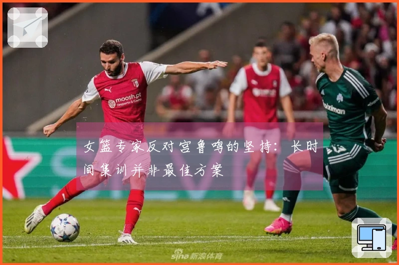 女篮专家反对宫鲁鸣的坚持：长时间集训并非最佳方案