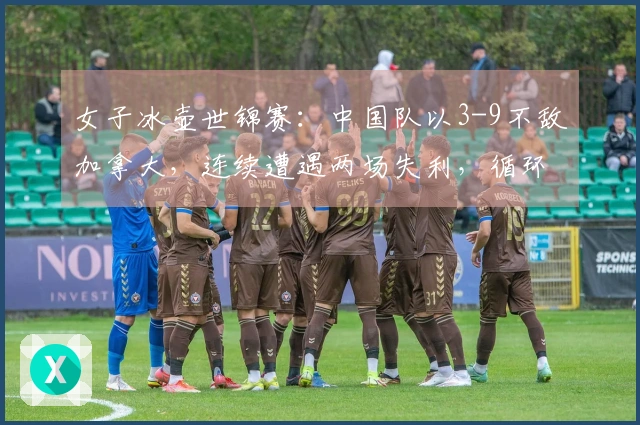 女子冰壶世锦赛：中国队以3-9不敌加拿大，连续遭遇两场失利，循环赛战绩为1胜2负