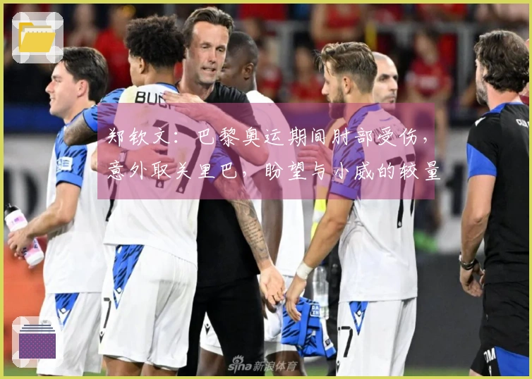 郑钦文：巴黎奥运期间肘部受伤，意外取关里巴，盼望与小威的较量