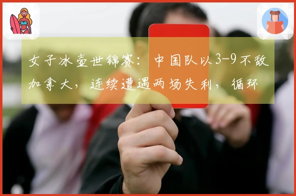 女子冰壶世锦赛：中国队以3-9不敌加拿大，连续遭遇两场失利，循环赛战绩为1胜2负