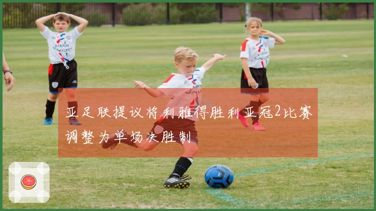 亚足联提议将利雅得胜利亚冠2比赛调整为单场决胜制
