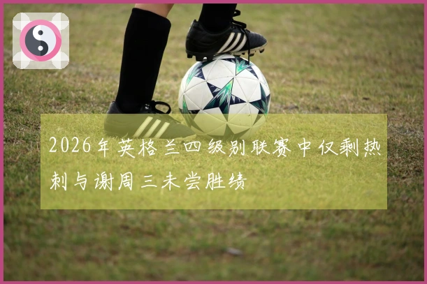2026年英格兰四级别联赛中仅剩热刺与谢周三未尝胜绩