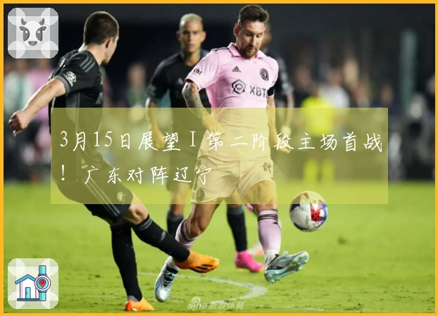 3月15日展望 I 第二阶段主场首战！广东对阵辽宁