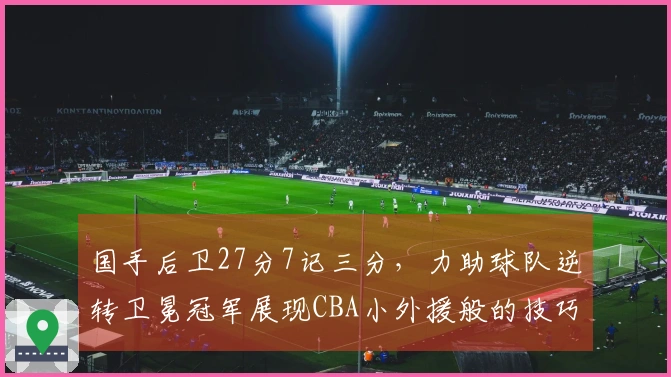 国手后卫27分7记三分，力助球队逆转卫冕冠军展现CBA小外援般的技巧