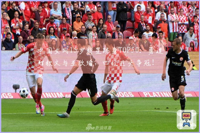 中国女网15岁新星跻身TOP50：勇追郑钦文与王欣瑜，四位巨头争冠！