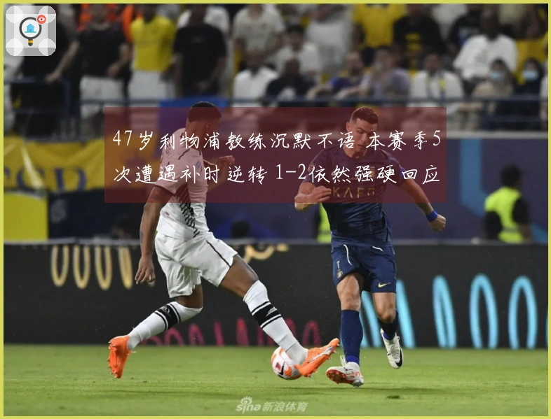 47岁利物浦教练沉默不语 本赛季5次遭遇补时逆转 1-2依然强硬回应：未给对手机会